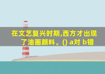 在文艺复兴时期,西方才出现了油画颜料。() a对 b错